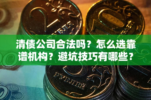 济南清债公司合法吗？怎么选靠谱机构？避坑技巧有哪些？