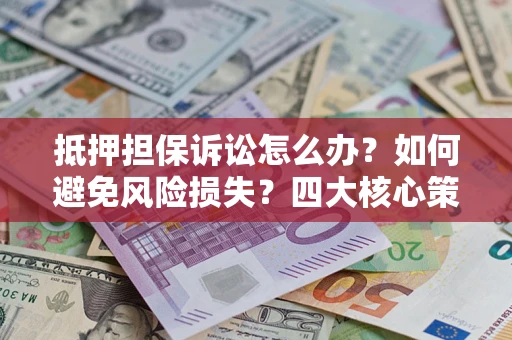 济南抵押担保诉讼怎么办？如何避免风险损失？四大核心策略全解读