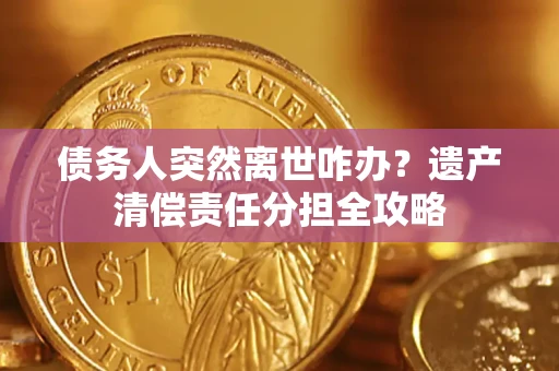 济南债务人突然离世咋办？遗产清偿责任分担全攻略