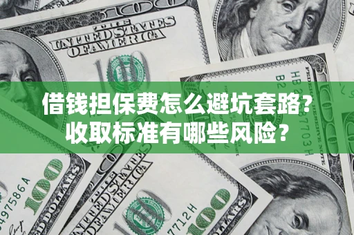 济南借钱担保费怎么避坑套路?收取标准有哪些风险? 济南借钱担保费怎么避坑套路?收取标准有哪些风险?