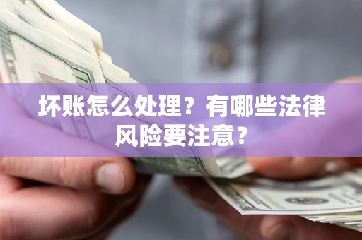 济南坏账怎么处理？有哪些法律风险要注意？