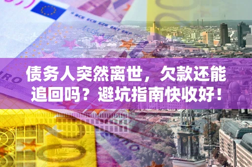济南债务人突然离世，欠款还能追回吗？避坑指南快收好！