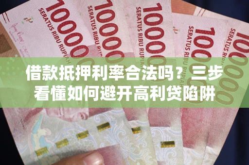 济南借款抵押利率合法吗？三步看懂如何避开高利贷陷阱