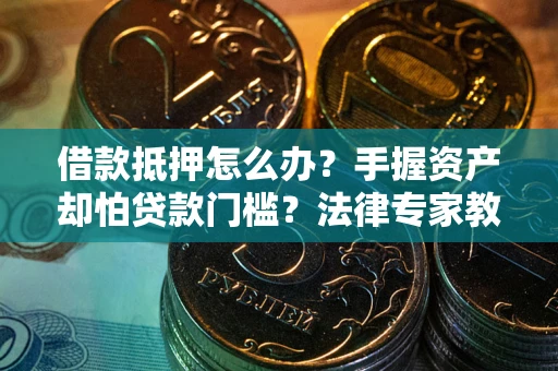 济南借款抵押怎么办？手握资产却怕贷款门槛？法律专家教你办抵押不踩坑
