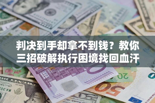 济南判决到手却拿不到钱？教你三招破解执行困境找回血汗钱