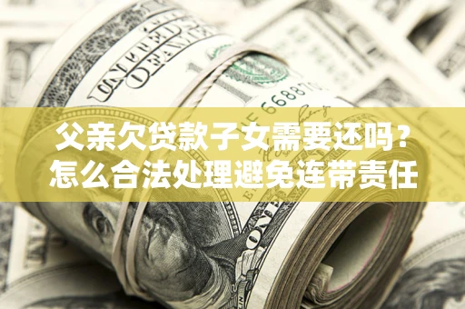济南父亲欠贷款子女需要还吗？怎么合法处理避免连带责任？