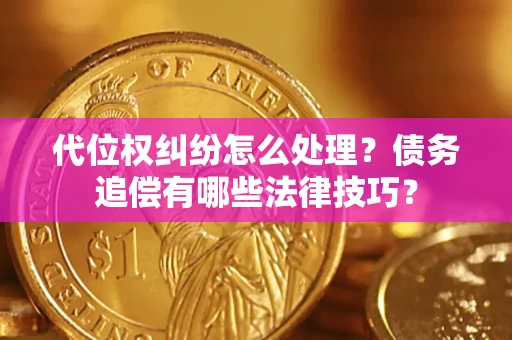 济南代位权纠纷怎么处理？债务追偿有哪些法律技巧？