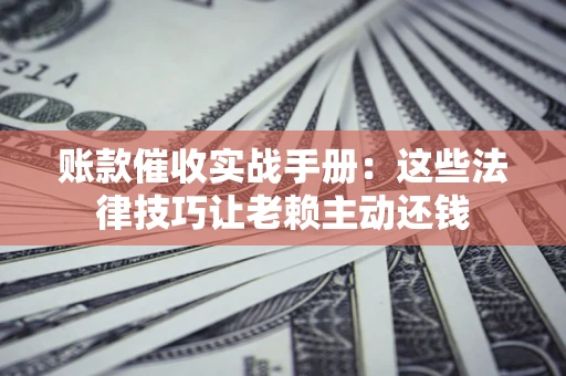 济南账款催收实战手册：这些法律技巧让老赖主动还钱