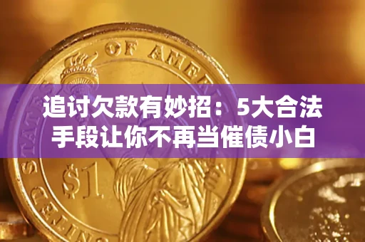 济南追讨欠款有妙招：5大合法手段让你不再当催债小白