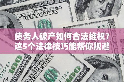 济南债务人破产如何合法维权？这5个法律技巧能帮你规避风险