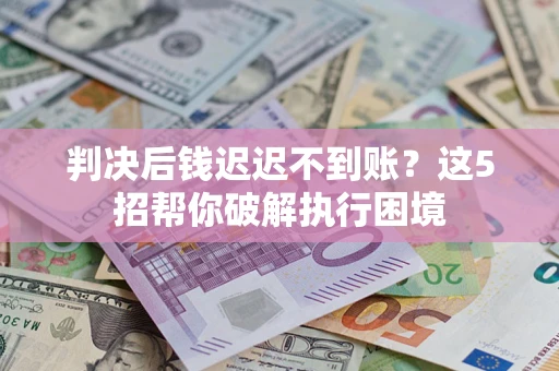 济南判决后钱迟迟不到账？这5招帮你破解执行困境