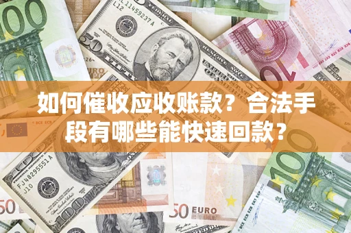 济南如何催收应收账款？合法手段有哪些能快速回款？