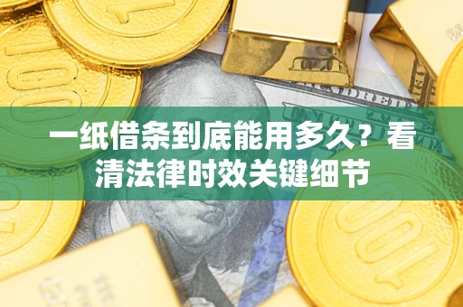 济南一纸借条到底能用多久？看清法律时效关键细节