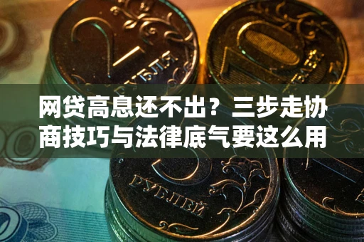 济南网贷高息还不出？三步走协商技巧与法律底气要这么用