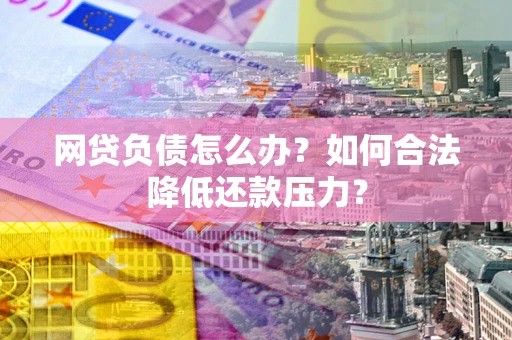济南网贷负债怎么办？如何合法降低还款压力？
