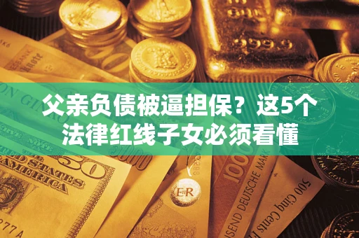 济南父亲负债被逼担保？这5个法律红线子女必须看懂