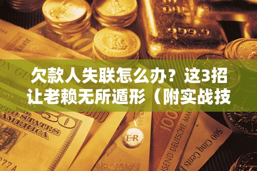 济南欠款人失联怎么办？这3招让老赖无所遁形（附实战技巧）