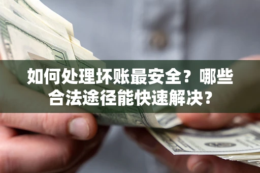 济南如何处理坏账最安全？哪些合法途径能快速解决？