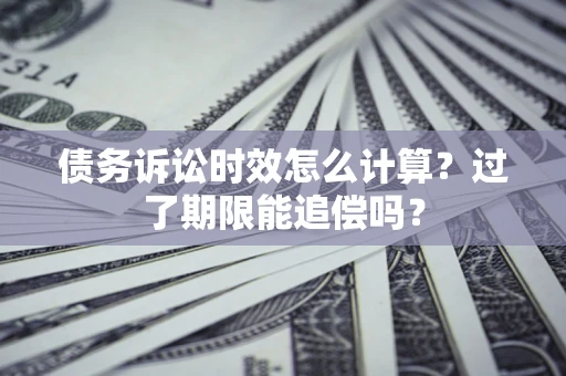 济南债务诉讼时效怎么计算？过了期限能追偿吗？