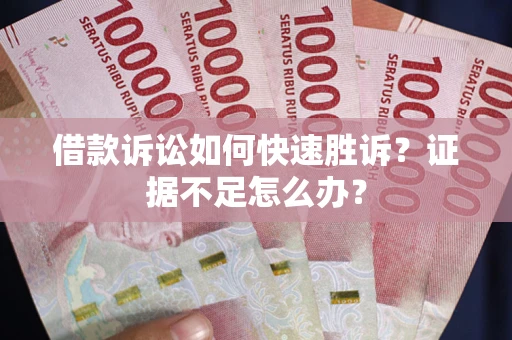 济南借款诉讼如何快速胜诉？证据不足怎么办？