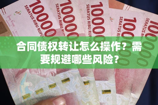 济南合同债权转让怎么操作？需要规避哪些风险？