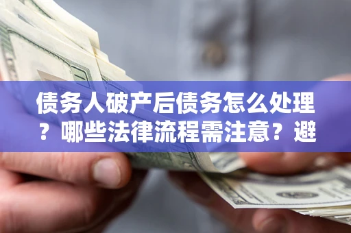 济南债务人破产后债务怎么处理？哪些法律流程需注意？避免踩坑指南