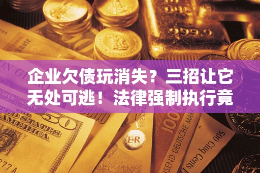 济南企业欠债玩消失？三招让它无处可逃！法律强制执行竟比讨债公司还狠？
