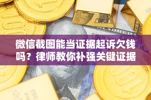 济南微信截图能当证据起诉欠钱吗？律师教你补强关键证据