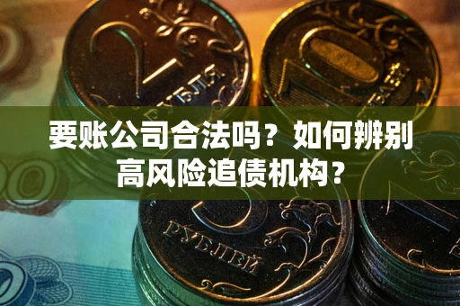 济南要账公司合法吗？如何辨别高风险追债机构？