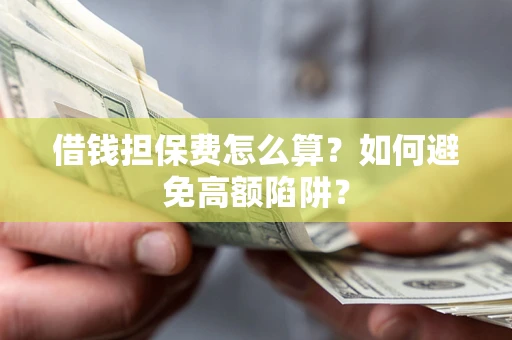 济南借钱担保费怎么算？如何避免高额陷阱？