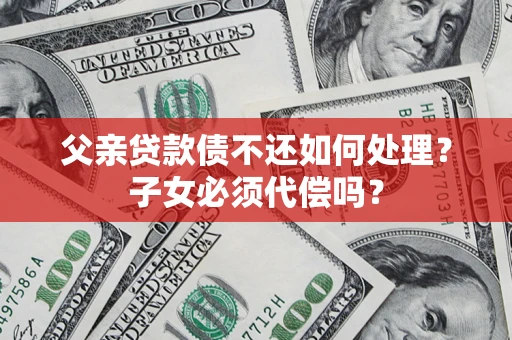 济南父亲贷款债不还如何处理？子女必须代偿吗？