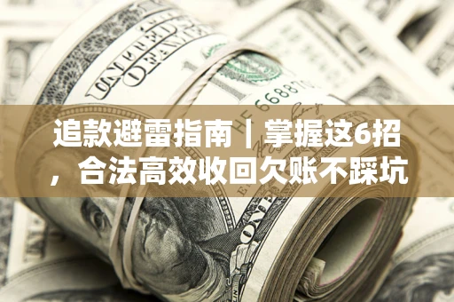 济南追款避雷指南｜掌握这6招，合法高效收回欠账不踩坑