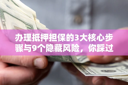 济南办理抵押担保的3大核心步骤与9个隐藏风险，你踩过哪个坑？