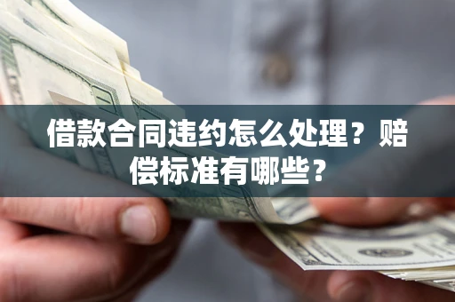 济南借款合同违约怎么处理？赔偿标准有哪些？