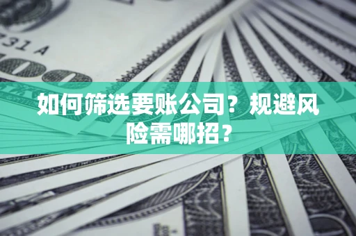 济南如何筛选要账公司？规避风险需哪招？