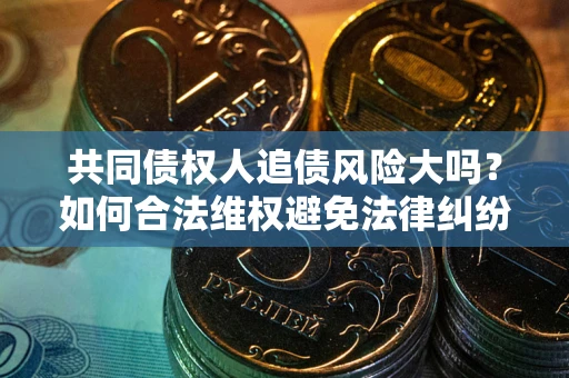 济南共同债权人追债风险大吗?如何合法维权避免法律纠纷? 济南共同债权人追债风险大吗?如何合法维权避免法律纠纷?
