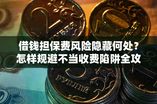 济南借钱担保费风险隐藏何处？怎样规避不当收费陷阱全攻略！