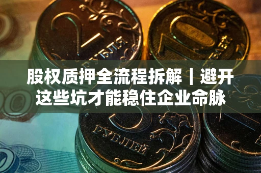 济南股权质押全流程拆解｜避开这些坑才能稳住企业命脉