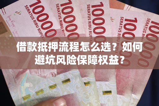济南借款抵押流程怎么选？如何避坑风险保障权益？