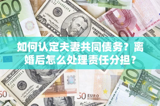 济南如何认定夫妻共同债务？离婚后怎么处理责任分担？