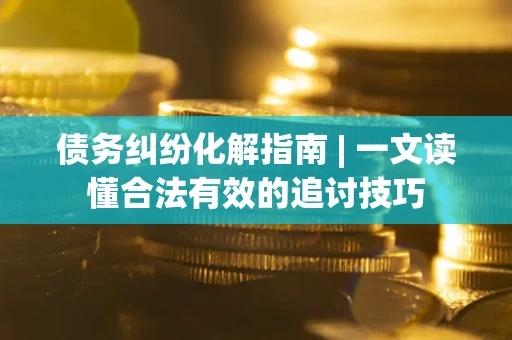 济南债务纠纷化解指南 | 一文读懂合法有效的追讨技巧