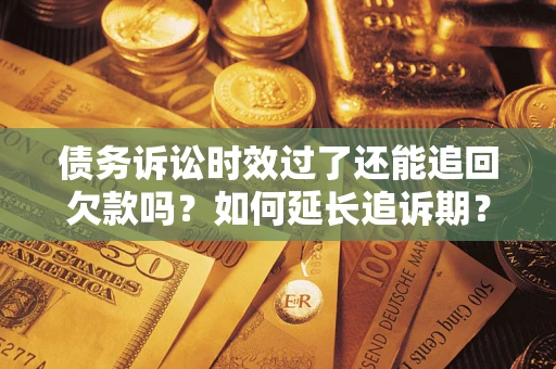 济南债务诉讼时效过了还能追回欠款吗？如何延长追诉期？