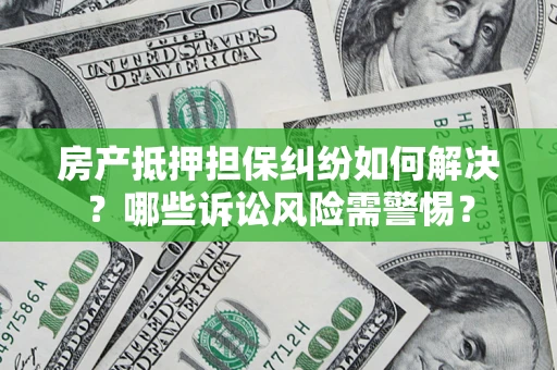济南房产抵押担保纠纷如何解决？哪些诉讼风险需警惕？