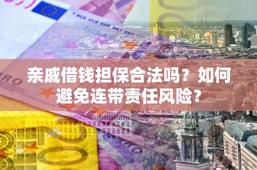 济南亲戚借钱担保合法吗？如何避免连带责任风险？