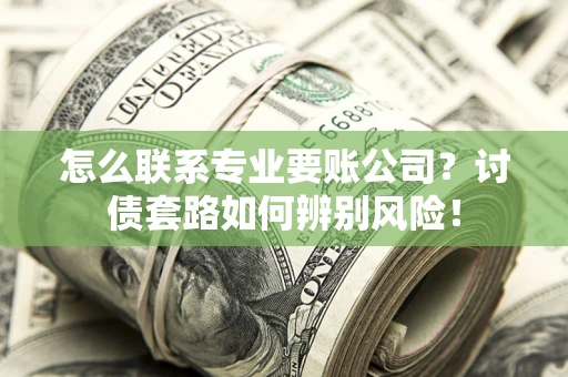 济南怎么联系专业要账公司？讨债套路如何辨别风险！
