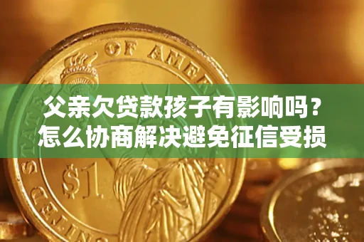 济南父亲欠贷款孩子有影响吗？怎么协商解决避免征信受损？