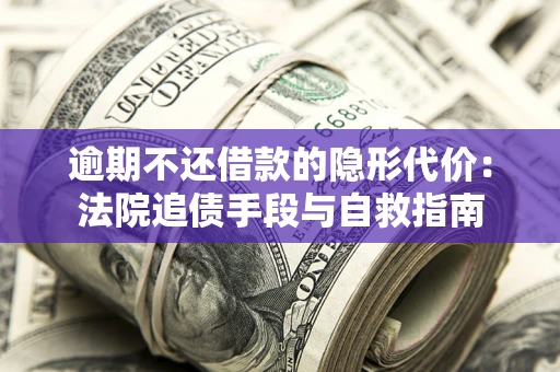 济南逾期不还借款的隐形代价：法院追债手段与自救指南