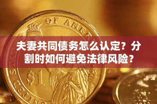 济南夫妻共同债务怎么认定？分割时如何避免法律风险？