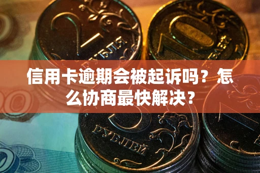 济南信用卡逾期会被起诉吗？怎么协商最快解决？
