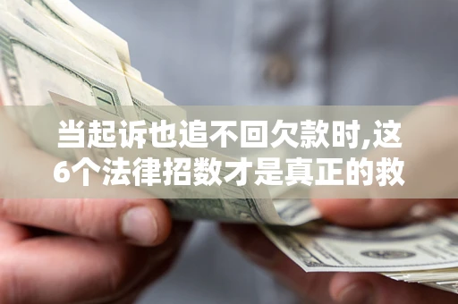 济南当起诉也追不回欠款时,这6个法律招数才是真正的救命稻草